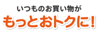 いつものお買い物がもっとおトクに！