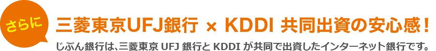 さらに三菱東京UFJ銀行×KDDI 共同出資の安心感！じぶん銀行は､三菱東京UFJ銀行とKDDIが共同で出資したインターネット銀行です｡