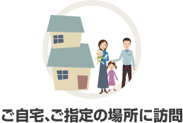 ご自宅、ご指定の場所に訪問