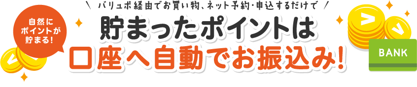 バリュポ経由でお買い物、ネット予約・申込するだけで自然にポイントが貯まる！貯まったポイントは口座へ自動でお振込み！