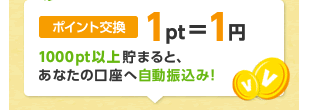 ポイント交換1pt=1円　1000pt以上貯まると、あなたの口座へ自動振込み！