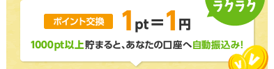 ポイント交換1pt=1円　1000pt以上貯まると、あなたの口座へ自動振込み！