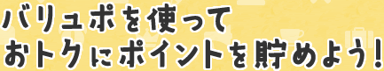 バリュポを使っておトクにポイントを貯めよう！