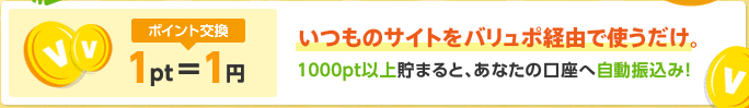 ポイント交換1pt=1円　いつものサイトをバリュポ経由で使うだけ。1000pt以上貯まると、あなたの口座へ自動振込み！